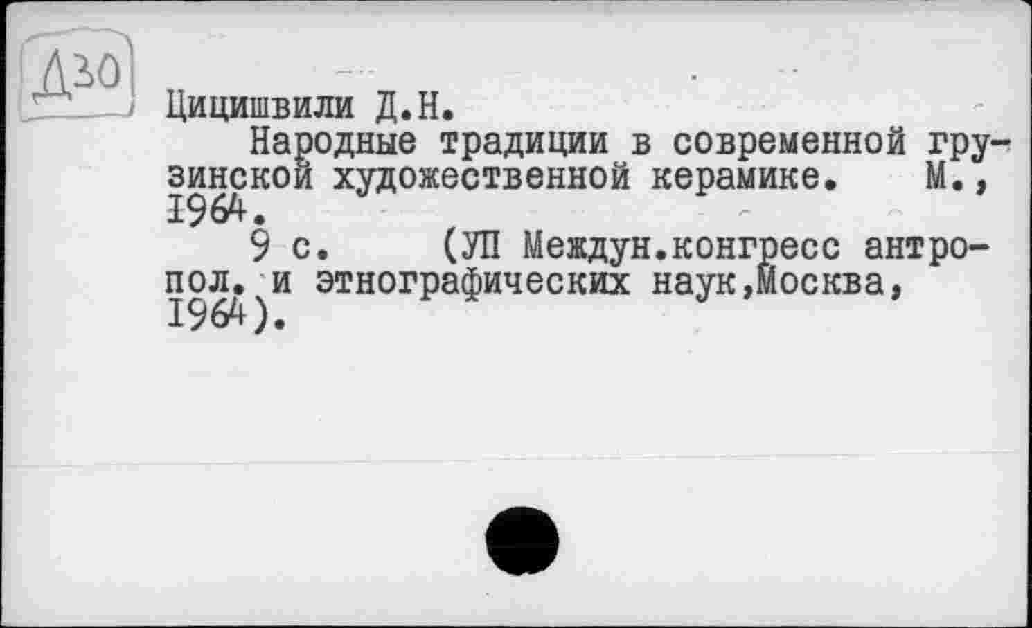 ﻿
Цициіивили Д.Н.
Народные традиции в современной грузинской художественной керамике. М.,
9с, (УП Междун.конгресс антро-пол.)И этнографических наук,Москва,